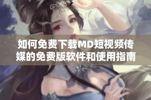 如何免费下载MD短视频传媒的免费版软件和使用指南