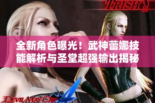 全新角色曝光！武神蕾娜技能解析与圣堂超强输出揭秘
