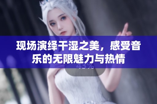 现场演绎干湿之美，感受音乐的无限魅力与热情