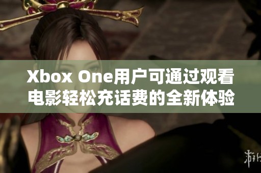 Xbox One用户可通过观看电影轻松充话费的全新体验