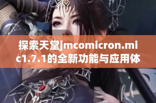 探索天堂jmcomicron.mic1.7.1的全新功能与应用体验