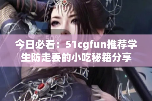 今日必看：51cgfun推荐学生防走丢的小吃秘籍分享