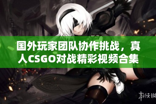 国外玩家团队协作挑战，真人CSGO对战精彩视频合集