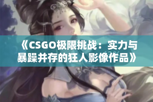 《CSGO极限挑战：实力与暴躁并存的狂人影像作品》