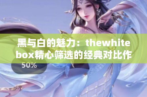 黑与白的魅力：thewhitebox精心筛选的经典对比作品