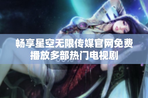 畅享星空无限传媒官网免费播放多部热门电视剧