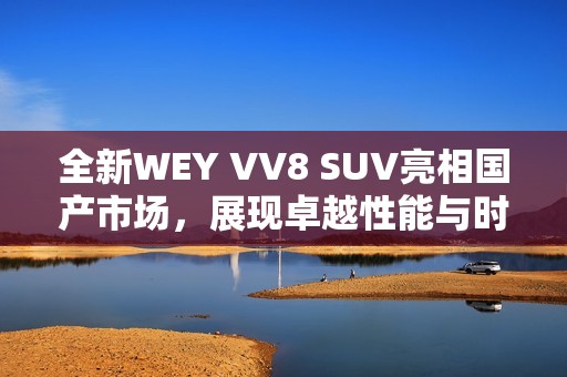 全新WEY VV8 SUV亮相国产市场，展现卓越性能与时尚设计