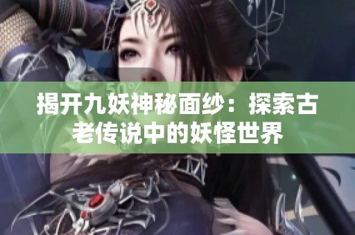 揭开九妖神秘面纱：探索古老传说中的妖怪世界