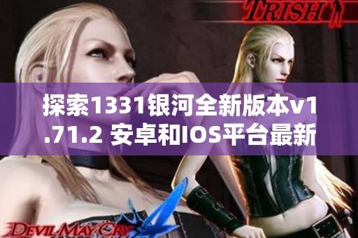 探索1331银河全新版本v1.71.2 安卓和IOS平台最新资讯