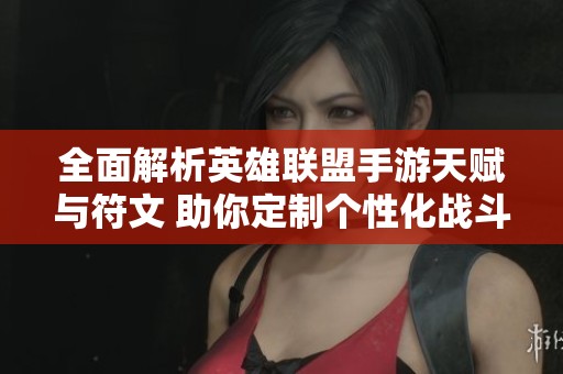 全面解析英雄联盟手游天赋与符文 助你定制个性化战斗策略