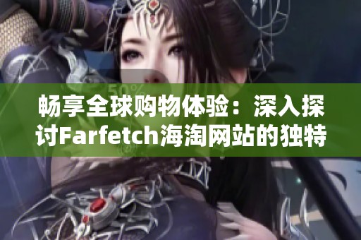 畅享全球购物体验：深入探讨Farfetch海淘网站的独特魅力