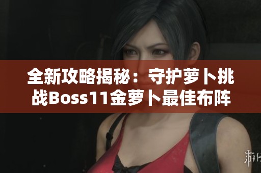 全新攻略揭秘：守护萝卜挑战Boss11金萝卜最佳布阵详解