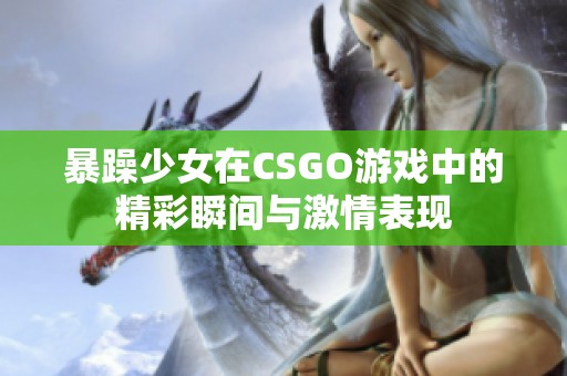 暴躁少女在CSGO游戏中的精彩瞬间与激情表现