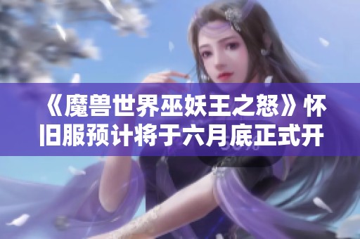 《魔兽世界巫妖王之怒》怀旧服预计将于六月底正式开启