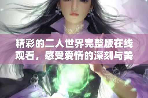 精彩的二人世界完整版在线观看，感受爱情的深刻与美好