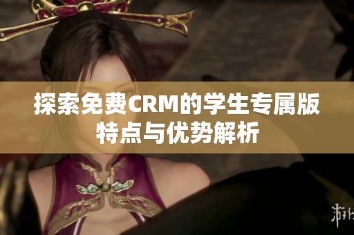 探索免费CRM的学生专属版特点与优势解析