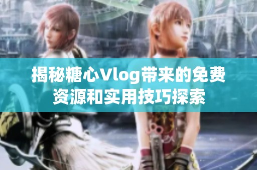 揭秘糖心Vlog带来的免费资源和实用技巧探索