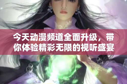 今天动漫频道全面升级，带你体验精彩无限的视听盛宴