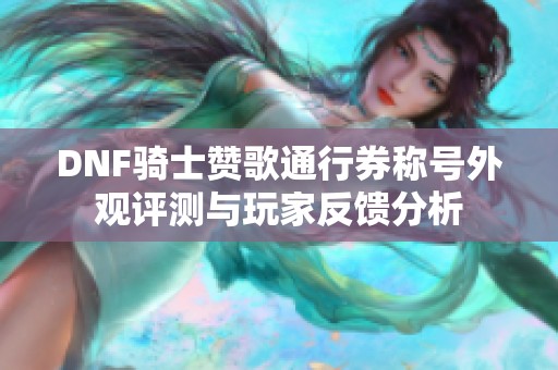 DNF骑士赞歌通行券称号外观评测与玩家反馈分析
