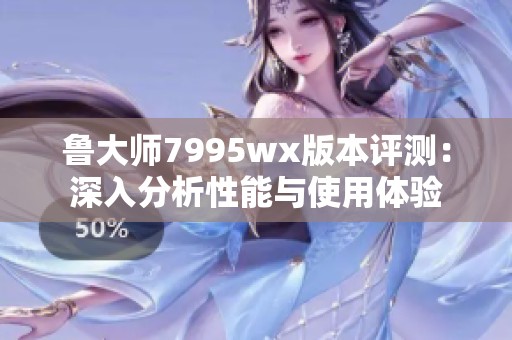 鲁大师7995wx版本评测：深入分析性能与使用体验