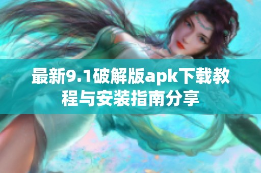 最新9.1破解版apk下载教程与安装指南分享