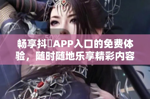 畅享抖抈APP入口的免费体验，随时随地乐享精彩内容