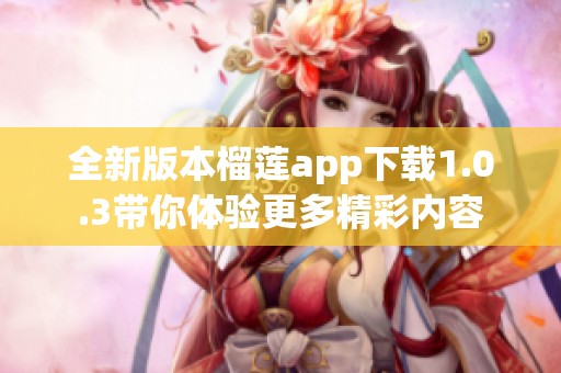 全新版本榴莲app下载1.0.3带你体验更多精彩内容