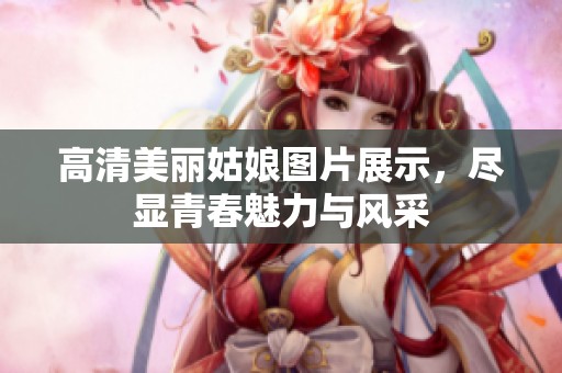 高清美丽姑娘图片展示，尽显青春魅力与风采