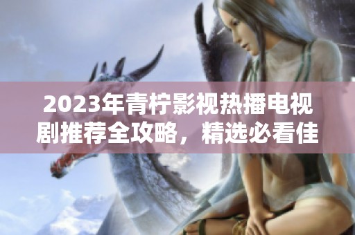 2023年青柠影视热播电视剧推荐全攻略，精选必看佳作