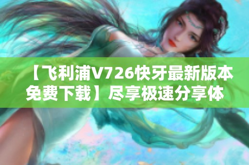 【飞利浦V726快牙最新版本免费下载】尽享极速分享体验