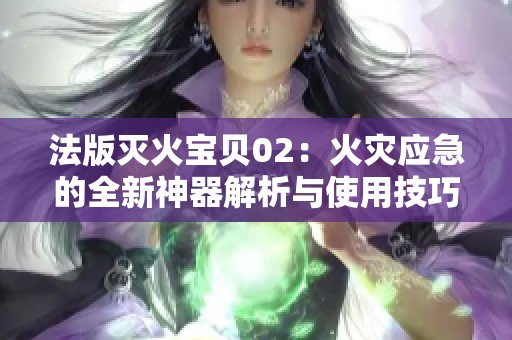 法版灭火宝贝02：火灾应急的全新神器解析与使用技巧