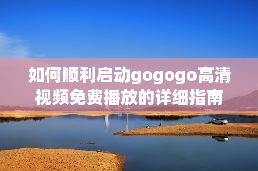 如何顺利启动gogogo高清视频免费播放的详细指南