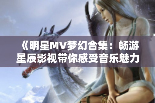 《明星MV梦幻合集：畅游星辰影视带你感受音乐魅力》