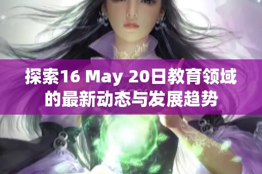 探索16 May 20日教育领域的最新动态与发展趋势