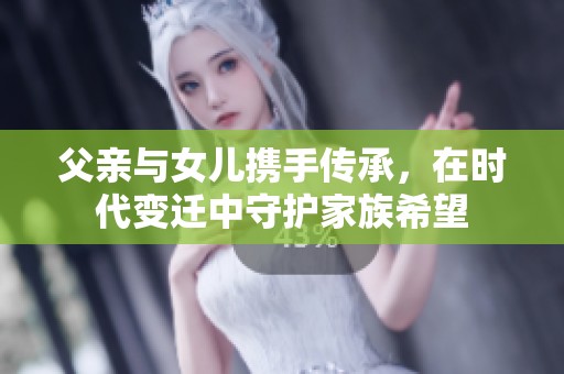 父亲与女儿携手传承，在时代变迁中守护家族希望