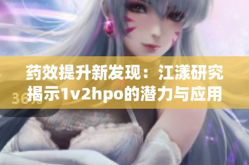 药效提升新发现：江漾研究揭示1v2hpo的潜力与应用