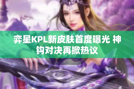 弈星KPL新皮肤首度曝光 神钩对决再掀热议