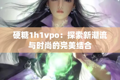 硬糖1h1vpo：探索新潮流与时尚的完美结合