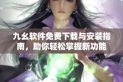 九幺软件免费下载与安装指南，助你轻松掌握新功能