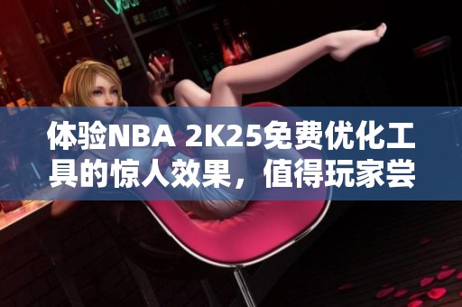 体验NBA 2K25免费优化工具的惊人效果，值得玩家尝试