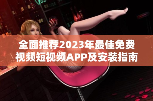 全面推荐2023年最佳免费视频短视频APP及安装指南