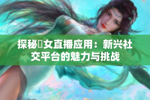 探秘祼女直播应用：新兴社交平台的魅力与挑战