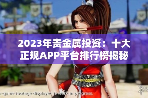 2023年贵金属投资：十大正规APP平台排行榜揭秘