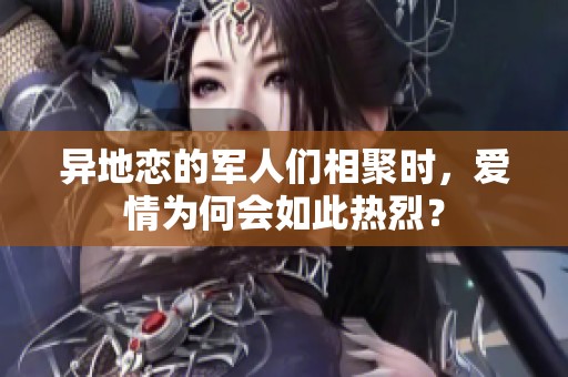 异地恋的军人们相聚时，爱情为何会如此热烈？