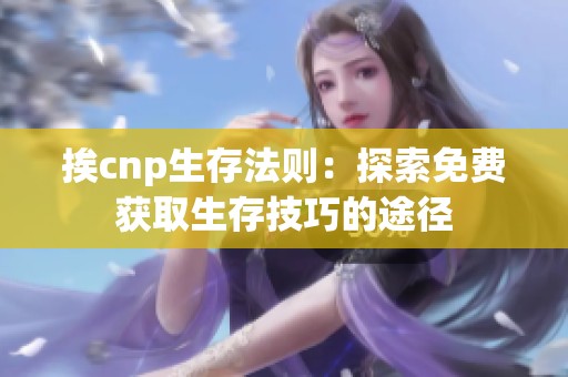 挨cnp生存法则：探索免费获取生存技巧的途径