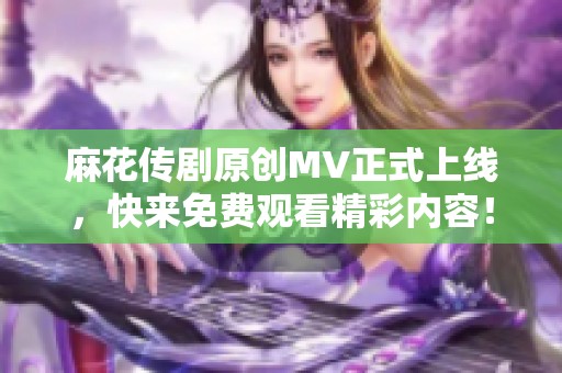 麻花传剧原创MV正式上线，快来免费观看精彩内容！