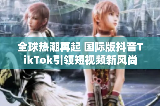 全球热潮再起 国际版抖音TikTok引领短视频新风尚