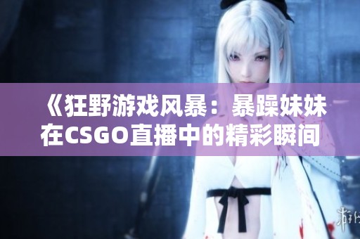 《狂野游戏风暴：暴躁妹妹在CSGO直播中的精彩瞬间》