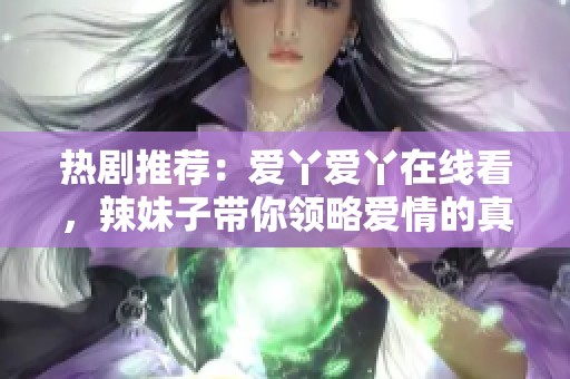 热剧推荐：爱丫爱丫在线看，辣妹子带你领略爱情的真谛