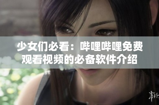 少女们必看：哔哩哔哩免费观看视频的必备软件介绍